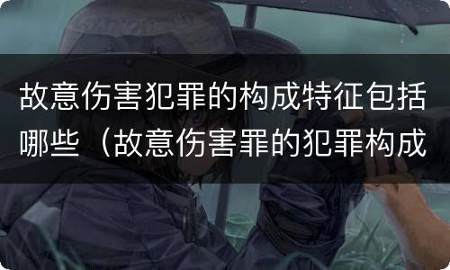 故意伤害犯罪的构成特征包括哪些（故意伤害罪的犯罪构成）