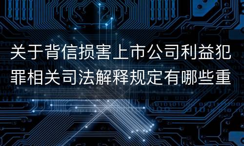 关于背信损害上市公司利益犯罪相关司法解释规定有哪些重要内容