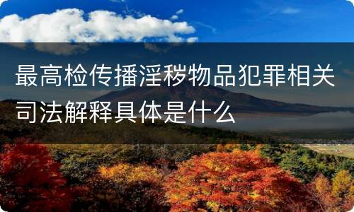 最高检传播淫秽物品犯罪相关司法解释具体是什么