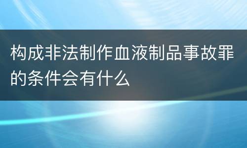 构成非法制作血液制品事故罪的条件会有什么