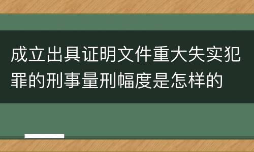 成立出具证明文件重大失实犯罪的刑事量刑幅度是怎样的