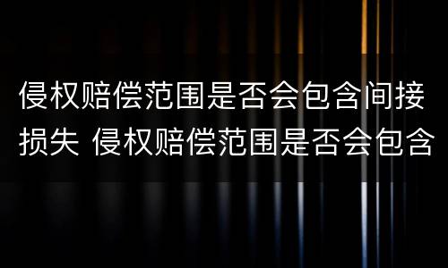 侵权赔偿范围是否会包含间接损失 侵权赔偿范围是否会包含间接损失费用