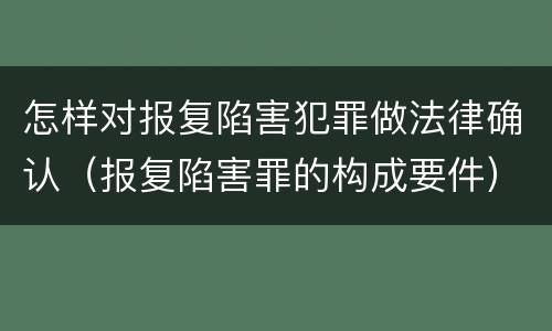 怎样对报复陷害犯罪做法律确认（报复陷害罪的构成要件）