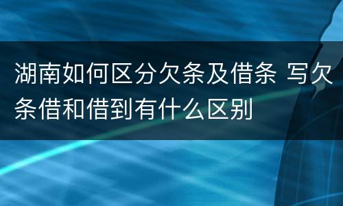 湖南如何区分欠条及借条 写欠条借和借到有什么区别