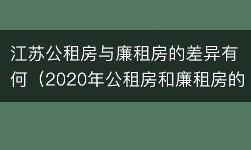 江苏公租房与廉租房的差异有何（2020年公租房和廉租房的区别）