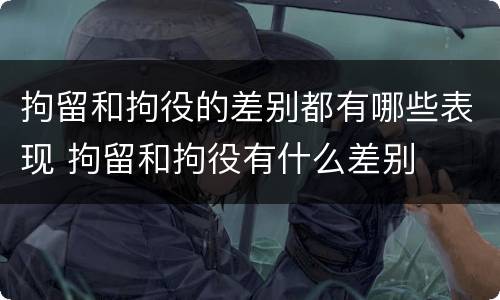 拘留和拘役的差别都有哪些表现 拘留和拘役有什么差别