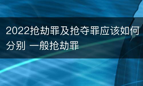 2022抢劫罪及抢夺罪应该如何分别 一般抢劫罪