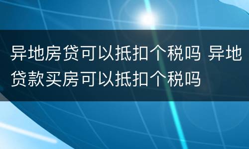 异地房贷可以抵扣个税吗 异地贷款买房可以抵扣个税吗