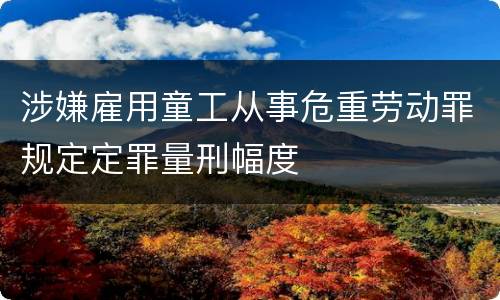涉嫌雇用童工从事危重劳动罪规定定罪量刑幅度