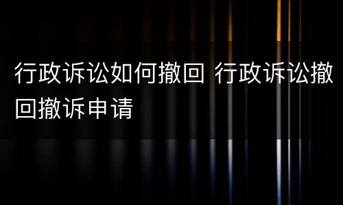 行政诉讼如何撤回 行政诉讼撤回撤诉申请