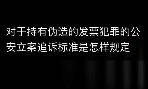 对于持有伪造的发票犯罪的公安立案追诉标准是怎样规定