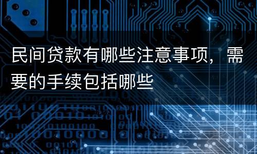 民间贷款有哪些注意事项，需要的手续包括哪些