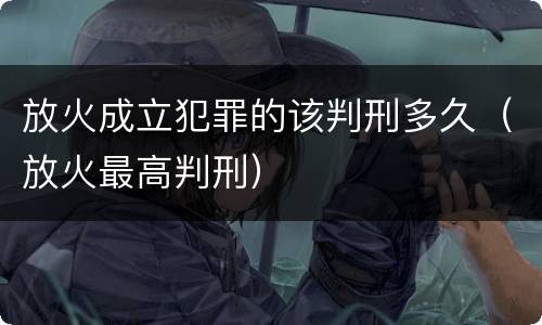 放火成立犯罪的该判刑多久（放火最高判刑）