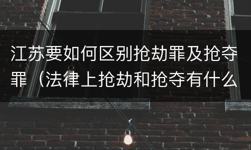江苏要如何区别抢劫罪及抢夺罪（法律上抢劫和抢夺有什么区别）