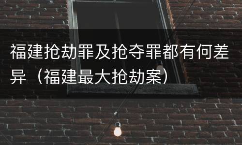 福建抢劫罪及抢夺罪都有何差异（福建最大抢劫案）