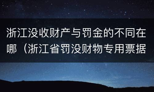 浙江没收财产与罚金的不同在哪（浙江省罚没财物专用票据是什么意思）
