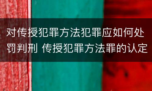 对传授犯罪方法犯罪应如何处罚判刑 传授犯罪方法罪的认定