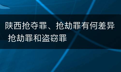陕西抢夺罪、抢劫罪有何差异 抢劫罪和盗窃罪