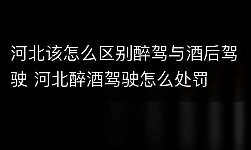 河北该怎么区别醉驾与酒后驾驶 河北醉酒驾驶怎么处罚