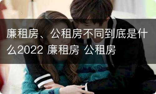 廉租房、公租房不同到底是什么2022 廉租房 公租房