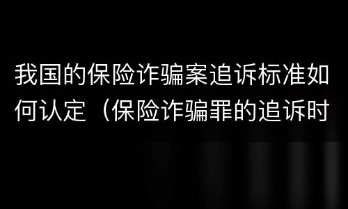 我国的保险诈骗案追诉标准如何认定（保险诈骗罪的追诉时效）