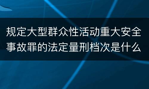 规定大型群众性活动重大安全事故罪的法定量刑档次是什么样的