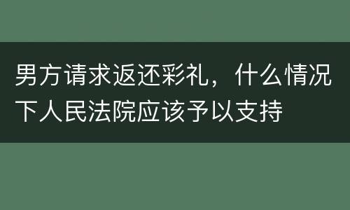 男方请求返还彩礼，什么情况下人民法院应该予以支持