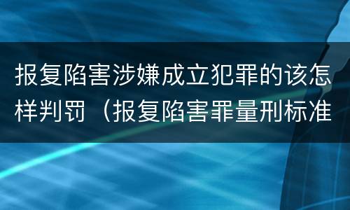 报复陷害涉嫌成立犯罪的该怎样判罚（报复陷害罪量刑标准）