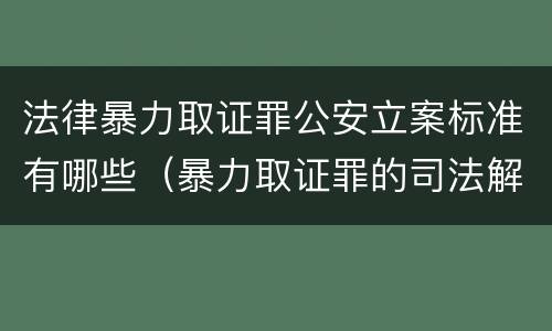 法律暴力取证罪公安立案标准有哪些（暴力取证罪的司法解释）
