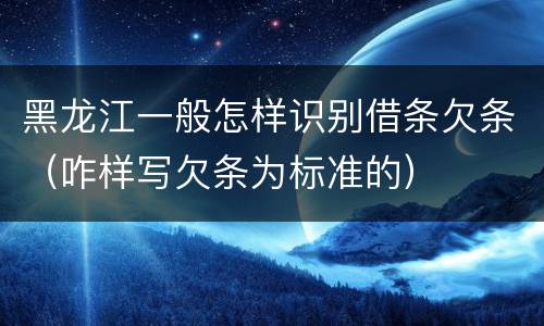 黑龙江一般怎样识别借条欠条（咋样写欠条为标准的）