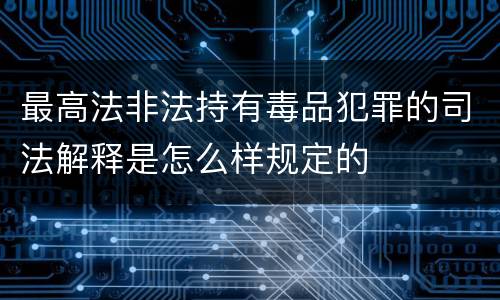 最高法非法持有毒品犯罪的司法解释是怎么样规定的