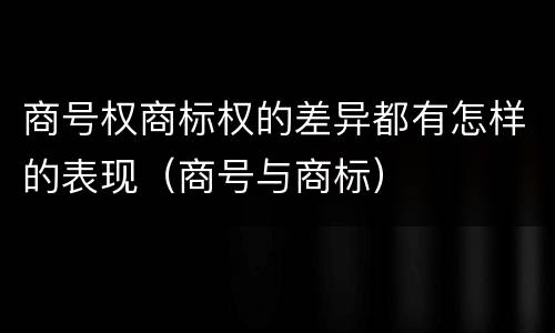 商号权商标权的差异都有怎样的表现（商号与商标）