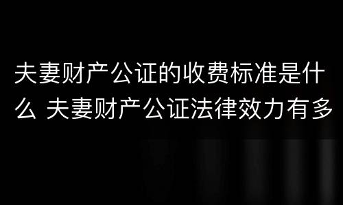夫妻财产公证的收费标准是什么 夫妻财产公证法律效力有多久