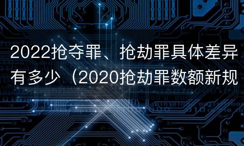 2022抢夺罪、抢劫罪具体差异有多少（2020抢劫罪数额新规定）