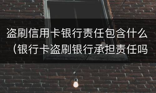 盗刷信用卡银行责任包含什么（银行卡盗刷银行承担责任吗）