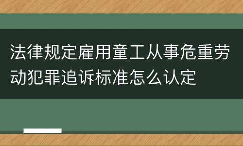 法律规定雇用童工从事危重劳动犯罪追诉标准怎么认定