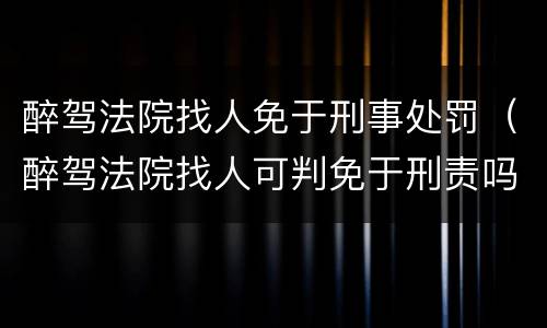 醉驾法院找人免于刑事处罚（醉驾法院找人可判免于刑责吗）