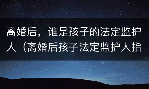 离婚后，谁是孩子的法定监护人（离婚后孩子法定监护人指的是谁）