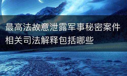 最高法故意泄露军事秘密案件相关司法解释包括哪些