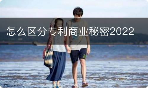 怎么区分专利商业秘密2022