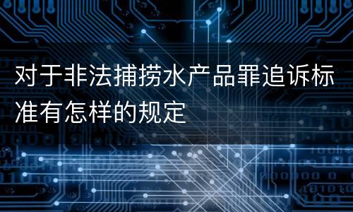 对于非法捕捞水产品罪追诉标准有怎样的规定