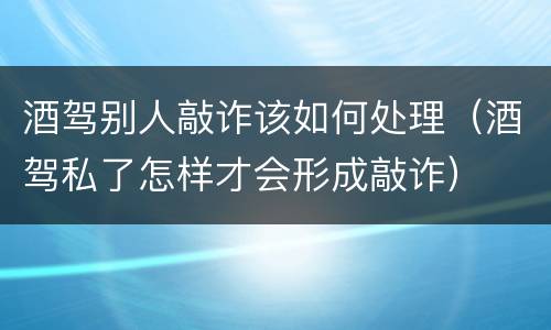 酒驾别人敲诈该如何处理（酒驾私了怎样才会形成敲诈）