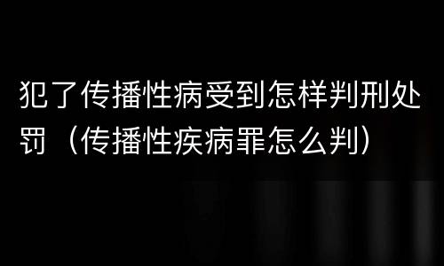 犯了传播性病受到怎样判刑处罚（传播性疾病罪怎么判）