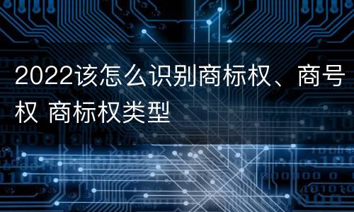 2022该怎么识别商标权、商号权 商标权类型