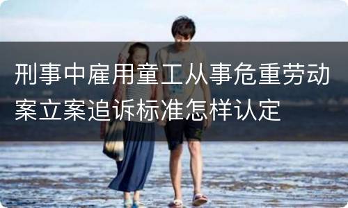 刑事中雇用童工从事危重劳动案立案追诉标准怎样认定