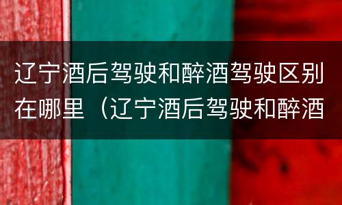辽宁酒后驾驶和醉酒驾驶区别在哪里（辽宁酒后驾驶和醉酒驾驶区别在哪里啊）