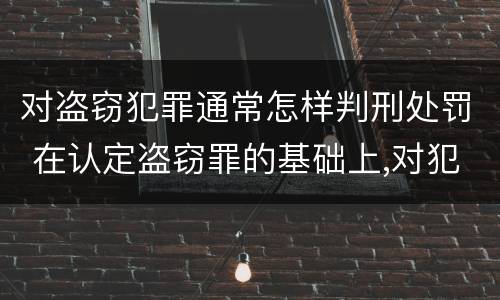 对盗窃犯罪通常怎样判刑处罚 在认定盗窃罪的基础上,对犯罪人是否判处刑法