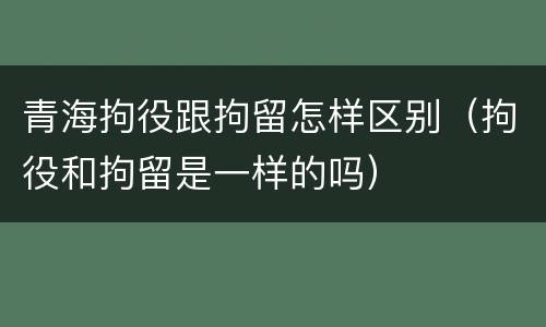 青海拘役跟拘留怎样区别（拘役和拘留是一样的吗）