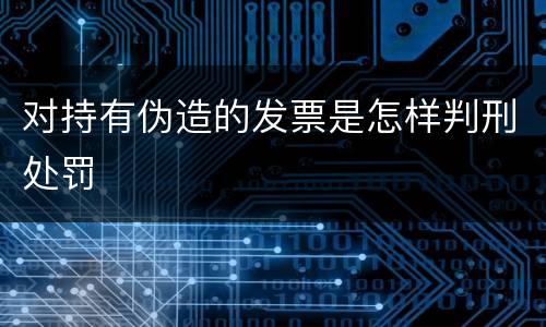 对持有伪造的发票是怎样判刑处罚