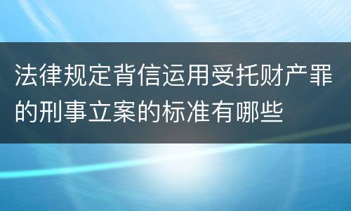 法律规定背信运用受托财产罪的刑事立案的标准有哪些